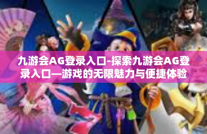 九游会AG登录入口-探索九游会AG登录入口—游戏的无限魅力与便捷体验-九游会AG登录入口