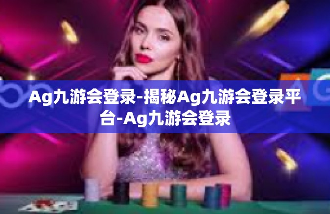 Ag九游会登录-揭秘Ag九游会登录平台-Ag九游会登录