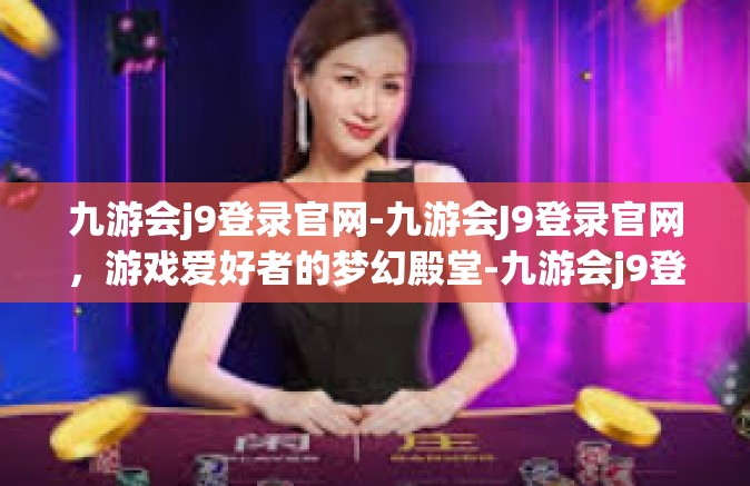 九游会j9登录官网-九游会J9登录官网，游戏爱好者的梦幻殿堂-九游会j9登录官网