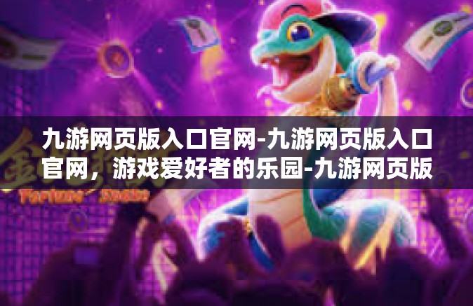 九游网页版入口官网-九游网页版入口官网，游戏爱好者的乐园-九游网页版入口官网