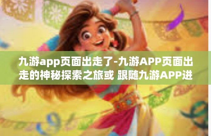 九游app页面出走了-九游APP页面出走的神秘探索之旅或 跟随九游APP进入页面对外的精彩探索亦或是以bug自我趣味对话之法的类人文诠释—九游APP的‘页面出走’现象深度解析-九游app页面出走了