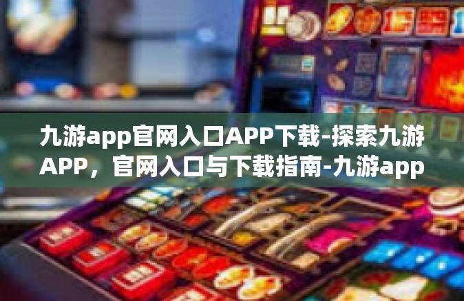 九游app官网入口APP下载-探索九游APP，官网入口与下载指南-九游app官网入口APP下载