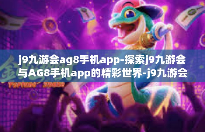 j9九游会ag8手机app-探索j9九游会与AG8手机app的精彩世界-j9九游会ag8手机app