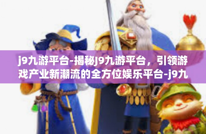 j9九游平台-揭秘J9九游平台，引领游戏产业新潮流的全方位娱乐平台-j9九游平台
