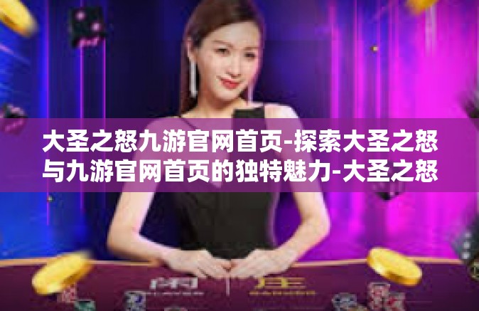 大圣之怒九游官网首页-探索大圣之怒与九游官网首页的独特魅力-大圣之怒九游官网首页