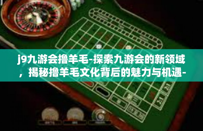 j9九游会撸羊毛-探索九游会的新领域，揭秘撸羊毛文化背后的魅力与机遇-j9九游会撸羊毛