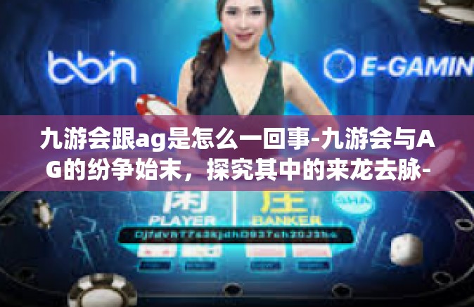 九游会跟ag是怎么一回事-九游会与AG的纷争始末，探究其中的来龙去脉-九游会跟ag是怎么一回事