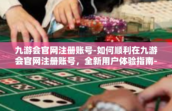 九游会官网注册账号-如何顺利在九游会官网注册账号，全新用户体验指南-九游会官网注册账号