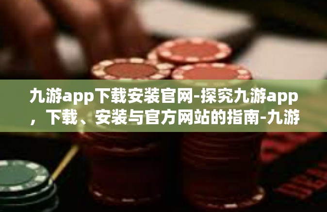 九游app下载安装官网-探究九游app，下载、安装与官方网站的指南-九游app下载安装官网