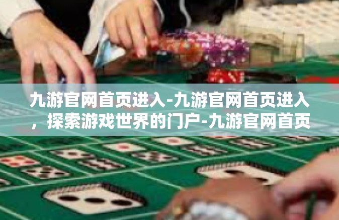 九游官网首页进入-九游官网首页进入，探索游戏世界的门户-九游官网首页进入