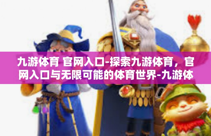 九游体育 官网入口-探索九游体育，官网入口与无限可能的体育世界-九游体育 官网入口