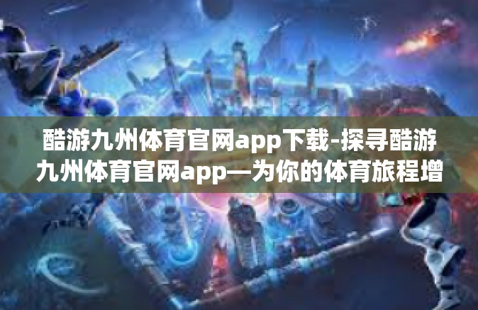 酷游九州体育官网app下载-探寻酷游九州体育官网app—为你的体育旅程增光添彩-酷游九州体育官网app下载