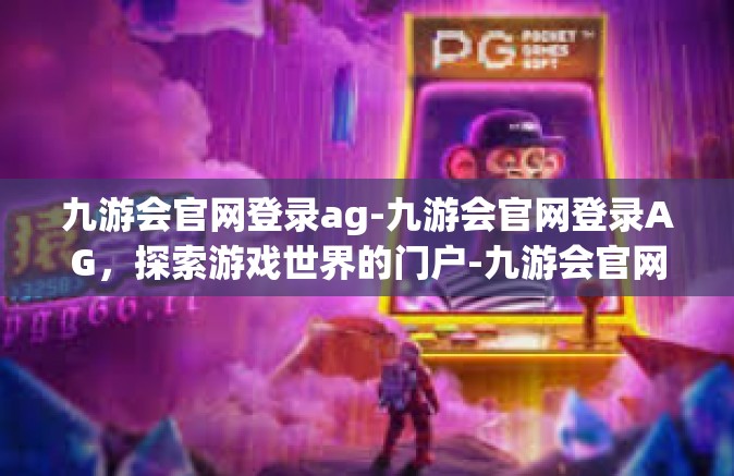 九游会官网登录ag-九游会官网登录AG，探索游戏世界的门户-九游会官网登录ag