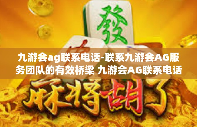 九游会ag联系电话-联系九游会AG服务团队的有效桥梁 九游会AG联系电话-九游会ag联系电话