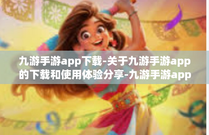 九游手游app下载-关于九游手游app的下载和使用体验分享-九游手游app下载