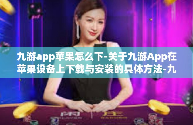 九游app苹果怎么下-关于九游App在苹果设备上下载与安装的具体方法-九游app苹果怎么下