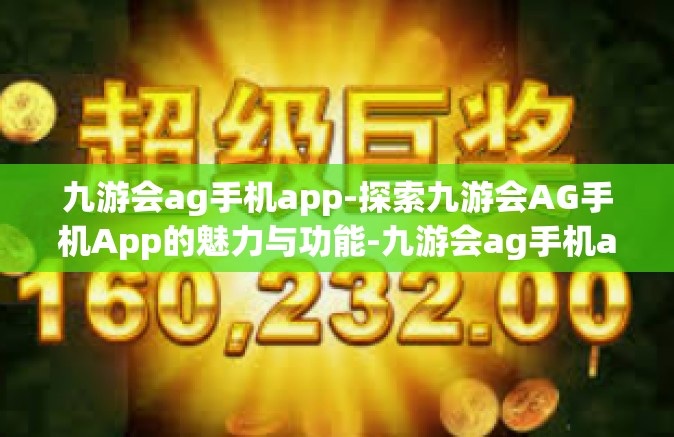 九游会ag手机app-探索九游会AG手机App的魅力与功能-九游会ag手机app