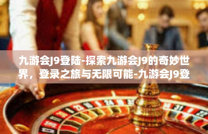 九游会J9登陆-探索九游会J9的奇妙世界，登录之旅与无限可能-九游会J9登陆