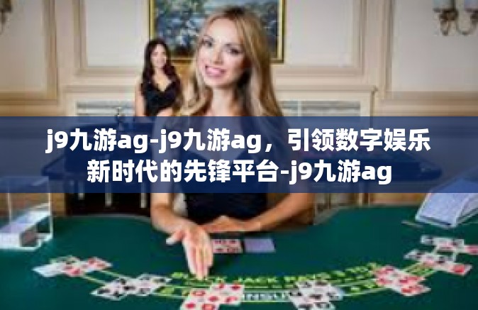 j9九游ag-j9九游ag，引领数字娱乐新时代的先锋平台-j9九游ag