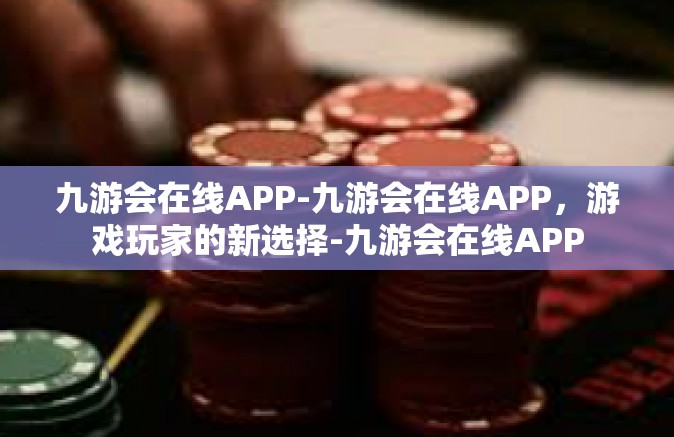 九游会在线APP-九游会在线APP，游戏玩家的新选择-九游会在线APP