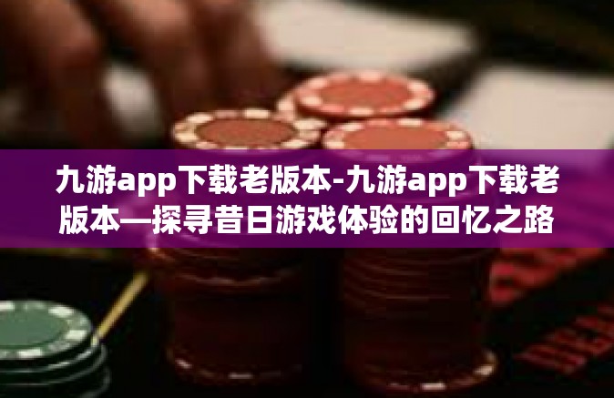 九游app下载老版本-九游app下载老版本—探寻昔日游戏体验的回忆之路-九游app下载老版本
