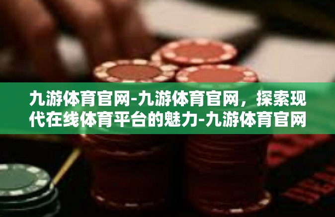 九游体育官网-九游体育官网，探索现代在线体育平台的魅力-九游体育官网