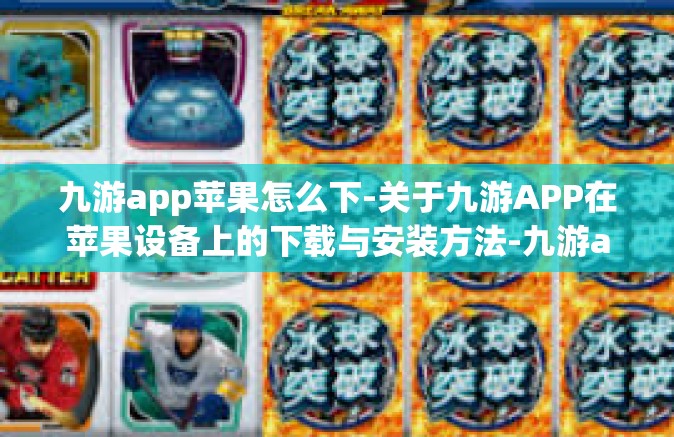 九游app苹果怎么下-关于九游APP在苹果设备上的下载与安装方法-九游app苹果怎么下