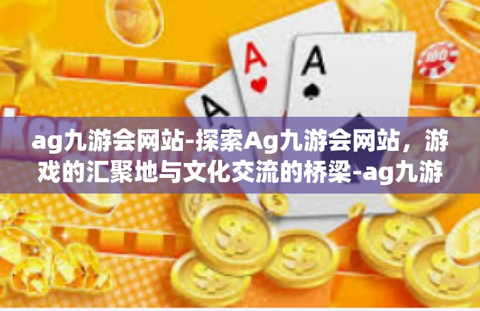 ag九游会网站-探索Ag九游会网站，游戏的汇聚地与文化交流的桥梁-ag九游会网站