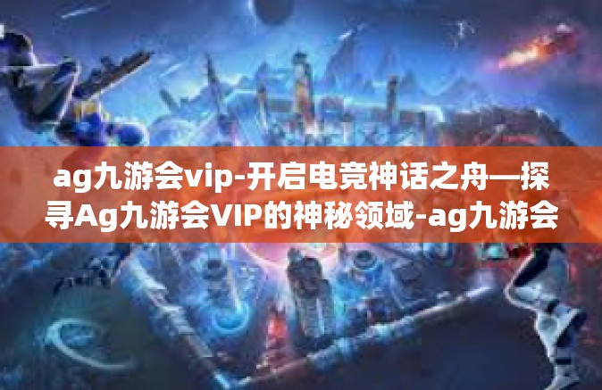 ag九游会vip-开启电竞神话之舟—探寻Ag九游会VIP的神秘领域-ag九游会vip