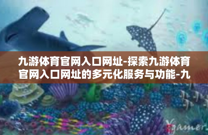 九游体育官网入口网址-探索九游体育官网入口网址的多元化服务与功能-九游体育官网入口网址