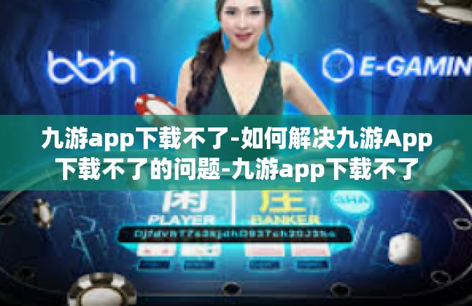 九游app下载不了-如何解决九游App下载不了的问题-九游app下载不了