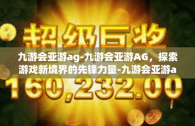 九游会亚游ag-九游会亚游AG，探索游戏新境界的先锋力量-九游会亚游ag