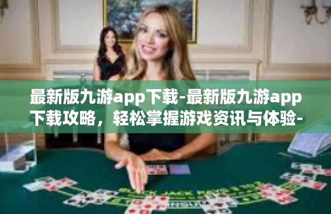 最新版九游app下载-最新版九游app下载攻略，轻松掌握游戏资讯与体验-最新版九游app下载
