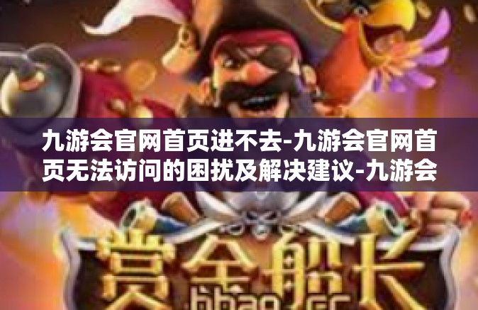 九游会官网首页进不去-九游会官网首页无法访问的困扰及解决建议-九游会官网首页进不去