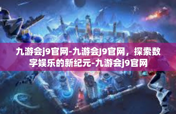 九游会j9官网-九游会J9官网，探索数字娱乐的新纪元-九游会j9官网