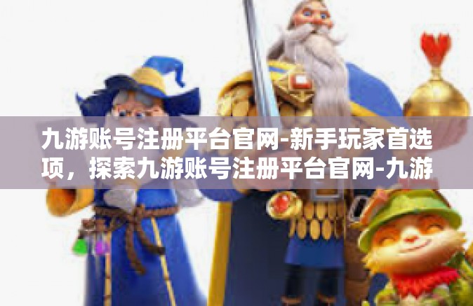 九游账号注册平台官网-新手玩家首选项，探索九游账号注册平台官网-九游账号注册平台官网