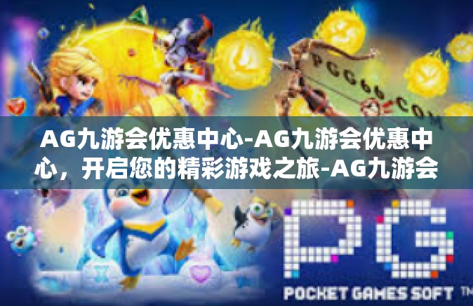 AG九游会优惠中心-AG九游会优惠中心，开启您的精彩游戏之旅-AG九游会优惠中心