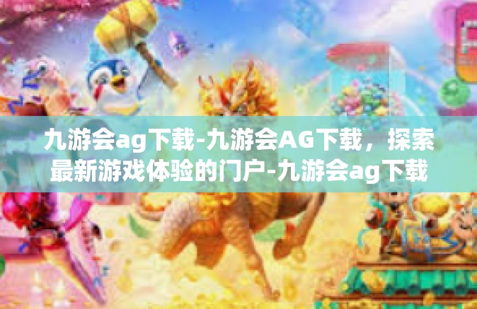 九游会ag下载-九游会AG下载，探索最新游戏体验的门户-九游会ag下载