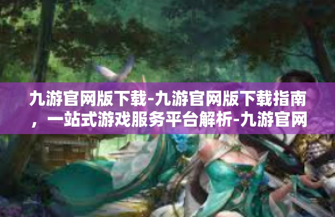 九游官网版下载-九游官网版下载指南，一站式游戏服务平台解析-九游官网版下载