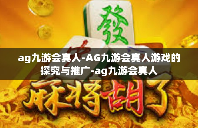ag九游会真人-AG九游会真人游戏的探究与推广-ag九游会真人
