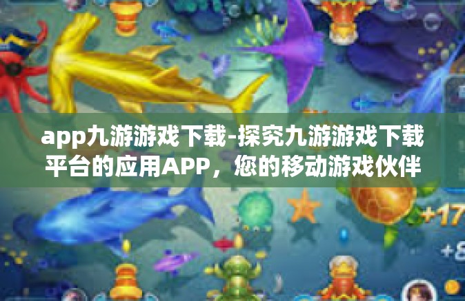 app九游游戏下载-探究九游游戏下载平台的应用APP，您的移动游戏伙伴的最佳选择-app九游游戏下载