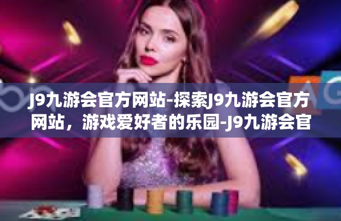 J9九游会官方网站-探索J9九游会官方网站，游戏爱好者的乐园-J9九游会官方网站