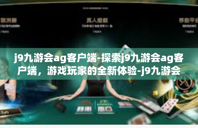 j9九游会ag客户端-探索j9九游会ag客户端，游戏玩家的全新体验-j9九游会ag客户端