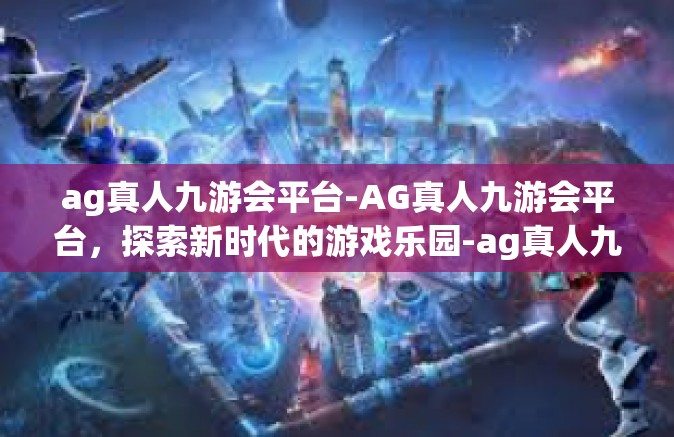 ag真人九游会平台-AG真人九游会平台，探索新时代的游戏乐园-ag真人九游会平台