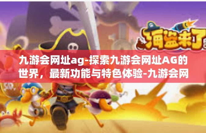 九游会网址ag-探索九游会网址AG的世界，最新功能与特色体验-九游会网址ag