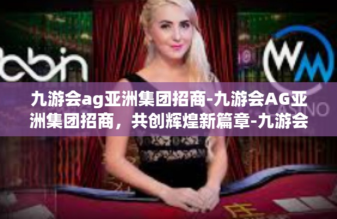 九游会ag亚洲集团招商-九游会AG亚洲集团招商，共创辉煌新篇章-九游会ag亚洲集团招商