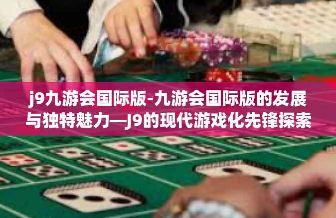j9九游会国际版-九游会国际版的发展与独特魅力—J9的现代游戏化先锋探索之旅-j9九游会国际版