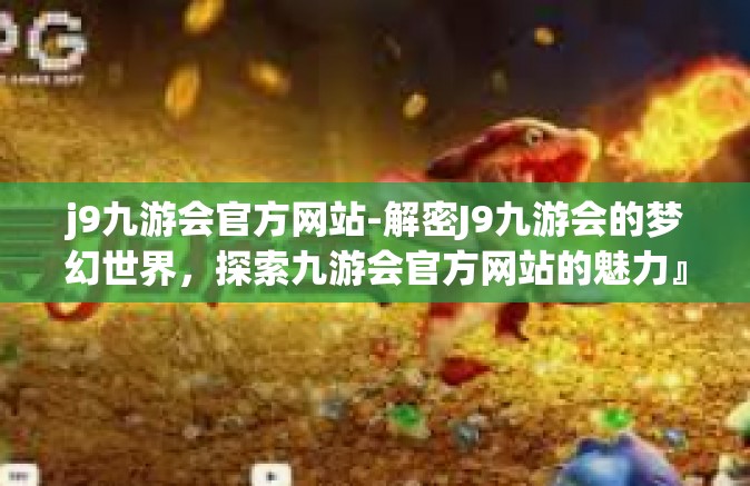 j9九游会官方网站-解密J9九游会的梦幻世界，探索九游会官方网站的魅力』j9九游会官方网站