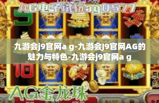 九游会j9官网a g-九游会J9官网AG的魅力与特色-九游会j9官网a g