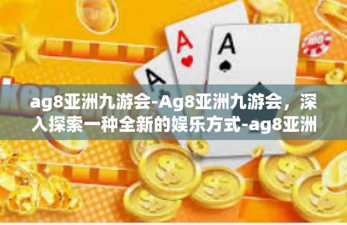 ag8亚洲九游会-Ag8亚洲九游会，深入探索一种全新的娱乐方式-ag8亚洲九游会